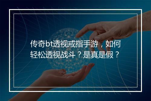 传奇bt透视戒指手游，如何轻松透视战斗？是真是假？