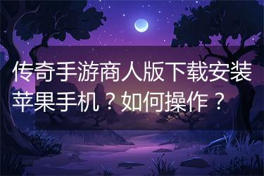 传奇手游商人版下载安装苹果手机？如何操作？