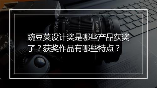 豌豆荚设计奖是哪些产品获奖了？获奖作品有哪些特点？