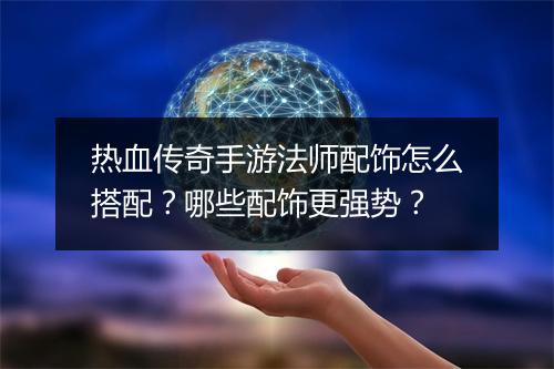 热血传奇手游法师配饰怎么搭配？哪些配饰更强势？