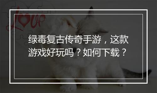 绿毒复古传奇手游，这款游戏好玩吗？如何下载？
