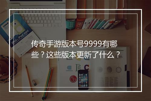 传奇手游版本号9999有哪些？这些版本更新了什么？
