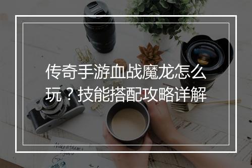 传奇手游血战魔龙怎么玩？技能搭配攻略详解