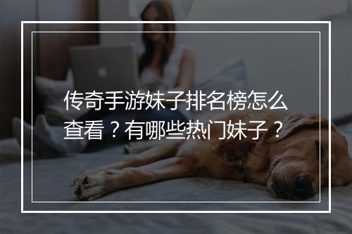 传奇手游妹子排名榜怎么查看？有哪些热门妹子？