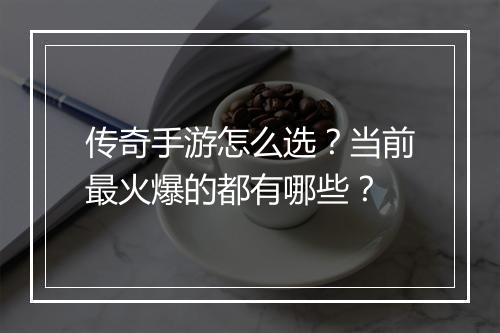 传奇手游怎么选？当前最火爆的都有哪些？