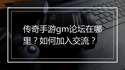 传奇手游gm论坛在哪里？如何加入交流？