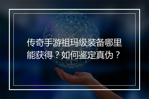传奇手游祖玛级装备哪里能获得？如何鉴定真伪？