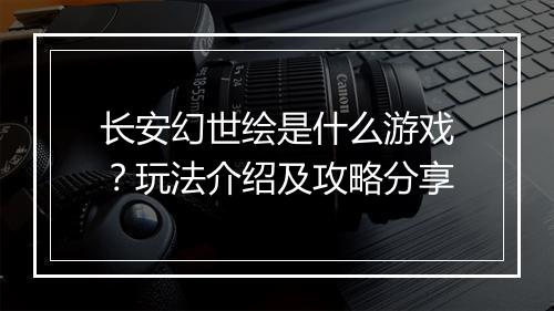长安幻世绘是什么游戏？玩法介绍及攻略分享
