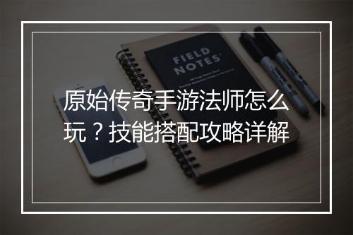 原始传奇手游法师怎么玩？技能搭配攻略详解