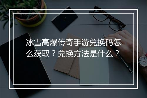 冰雪高爆传奇手游兑换码怎么获取？兑换方法是什么？