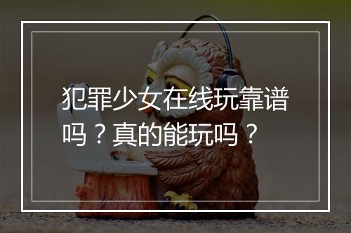 犯罪少女在线玩靠谱吗？真的能玩吗？