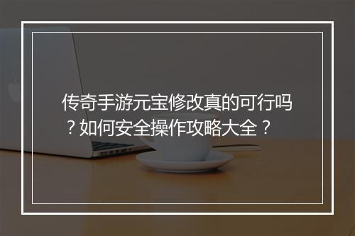 传奇手游元宝修改真的可行吗？如何安全操作攻略大全？