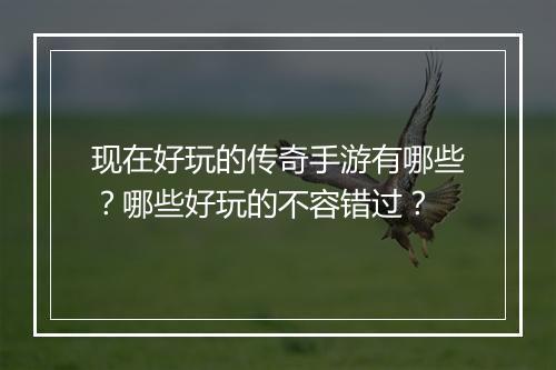 现在好玩的传奇手游有哪些？哪些好玩的不容错过？