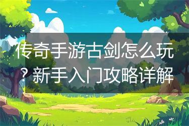 传奇手游古剑怎么玩？新手入门攻略详解