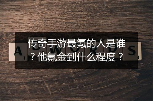 传奇手游最氪的人是谁？他氪金到什么程度？