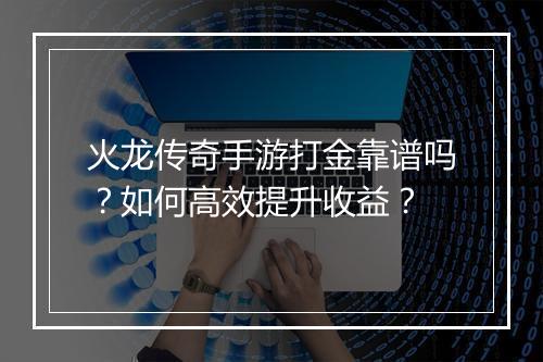 火龙传奇手游打金靠谱吗？如何高效提升收益？