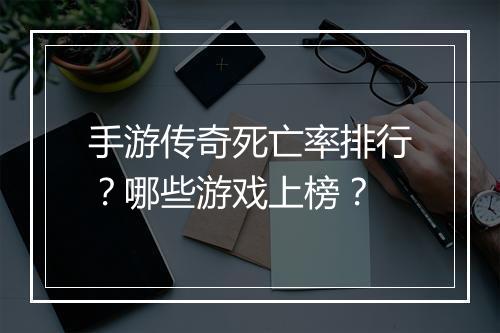 手游传奇死亡率排行？哪些游戏上榜？