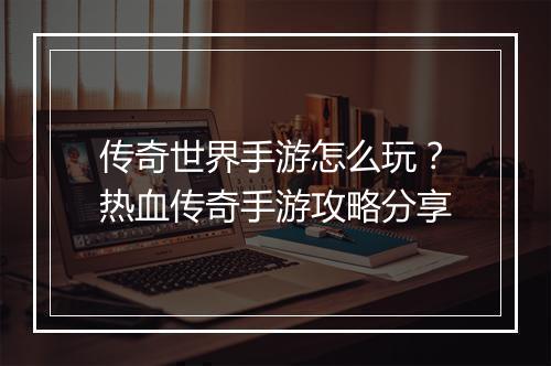 传奇世界手游怎么玩？热血传奇手游攻略分享