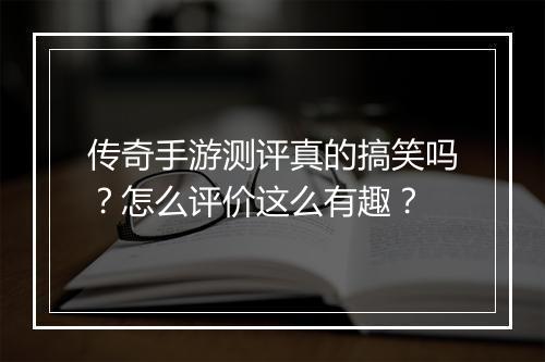 传奇手游测评真的搞笑吗？怎么评价这么有趣？