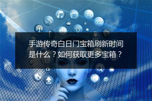 手游传奇白日门宝箱刷新时间是什么？如何获取更多宝箱？