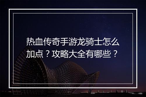 热血传奇手游龙骑士怎么加点？攻略大全有哪些？