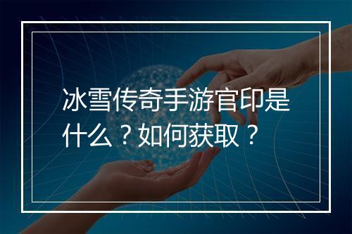 冰雪传奇手游官印是什么？如何获取？