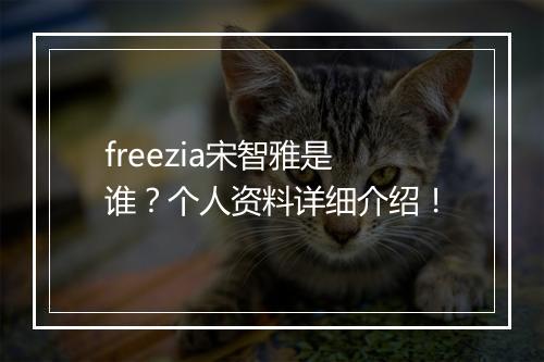 freezia宋智雅是谁？个人资料详细介绍！