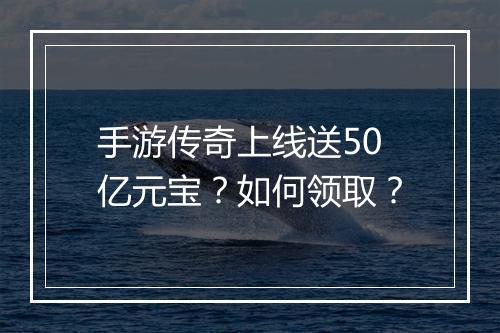 手游传奇上线送50亿元宝？如何领取？