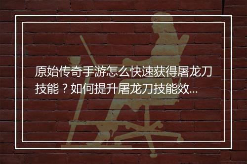 原始传奇手游怎么快速获得屠龙刀技能？如何提升屠龙刀技能效果？