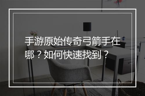 手游原始传奇弓箭手在哪？如何快速找到？