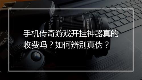手机传奇游戏开挂神器真的收费吗？如何辨别真伪？