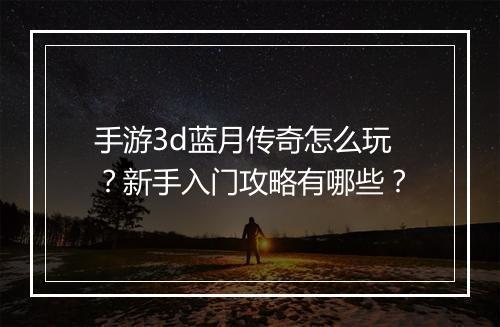 手游3d蓝月传奇怎么玩？新手入门攻略有哪些？