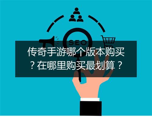 传奇手游哪个版本购买？在哪里购买最划算？