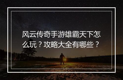 风云传奇手游雄霸天下怎么玩？攻略大全有哪些？