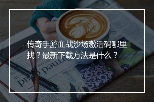 传奇手游血战沙场激活码哪里找？最新下载方法是什么？