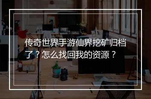 传奇世界手游仙界挖矿归档了？怎么找回我的资源？