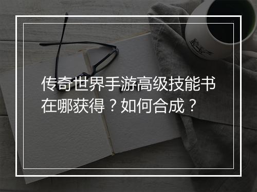 传奇世界手游高级技能书在哪获得？如何合成？