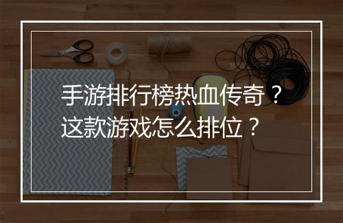 手游排行榜热血传奇？这款游戏怎么排位？