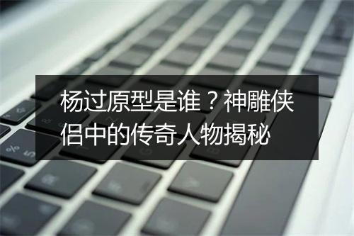 杨过原型是谁？神雕侠侣中的传奇人物揭秘