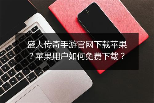 盛大传奇手游官网下载苹果？苹果用户如何免费下载？