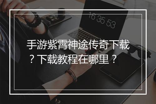 手游紫霄神途传奇下载？下载教程在哪里？