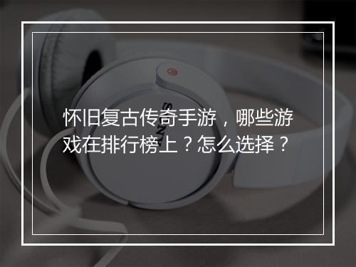 怀旧复古传奇手游，哪些游戏在排行榜上？怎么选择？