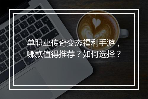单职业传奇变态福利手游，哪款值得推荐？如何选择？