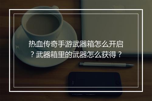 热血传奇手游武器箱怎么开启？武器箱里的武器怎么获得？