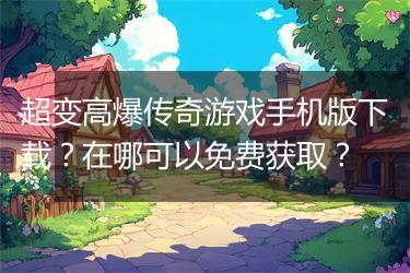 超变高爆传奇游戏手机版下载?在哪可以免费获取?