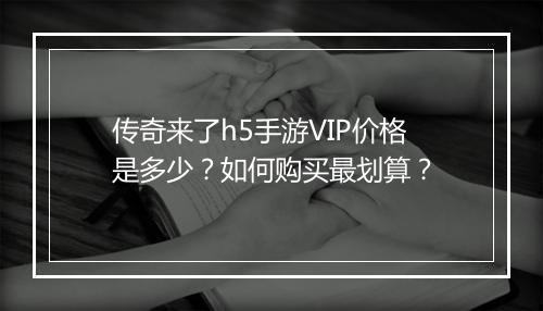 传奇来了h5手游VIP价格是多少？如何购买最划算？