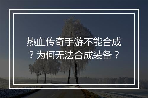 热血传奇手游不能合成？为何无法合成装备？