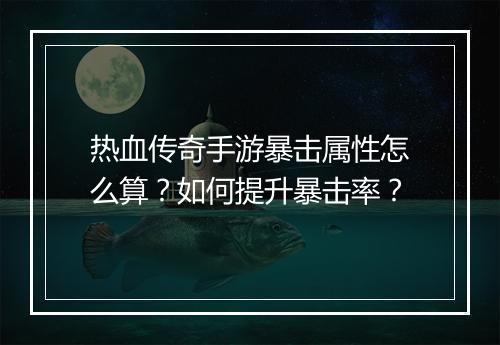 热血传奇手游暴击属性怎么算？如何提升暴击率？