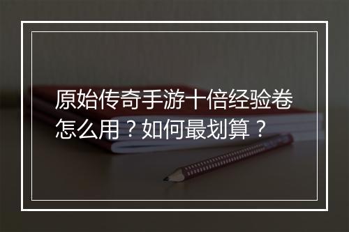 原始传奇手游十倍经验卷怎么用？如何最划算？