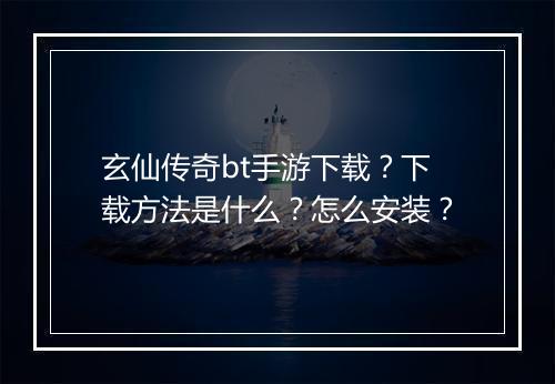玄仙传奇bt手游下载？下载方法是什么？怎么安装？